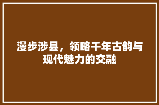 漫步涉县，领略千年古韵与现代魅力的交融