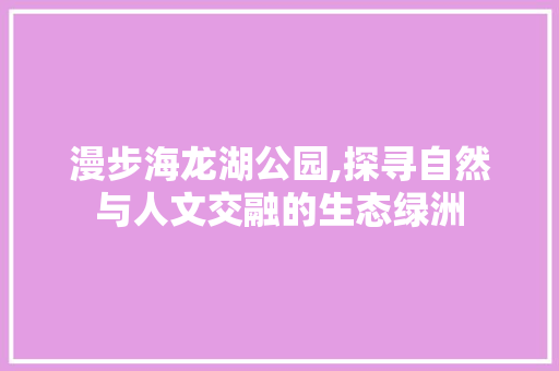 漫步海龙湖公园,探寻自然与人文交融的生态绿洲