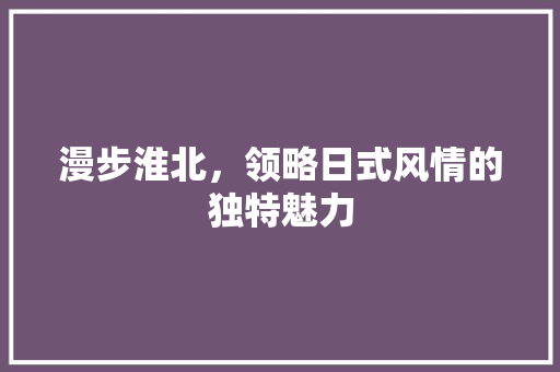 漫步淮北，领略日式风情的独特魅力