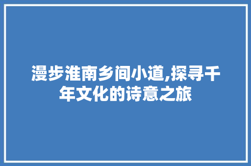 漫步淮南乡间小道,探寻千年文化的诗意之旅