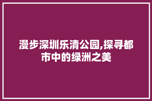 漫步深圳乐清公园,探寻都市中的绿洲之美