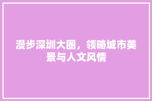 漫步深圳大圈，领略城市美景与人文风情