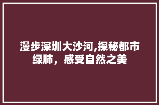 漫步深圳大沙河,探秘都市绿肺，感受自然之美