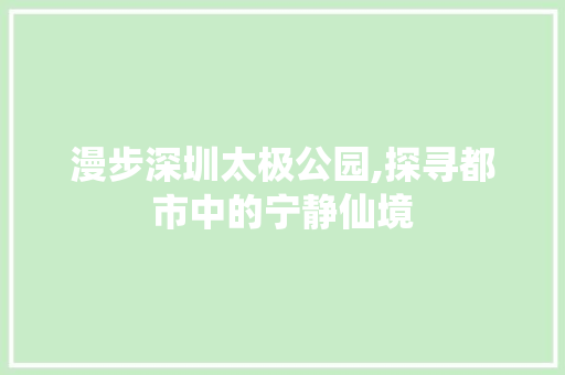 漫步深圳太极公园,探寻都市中的宁静仙境