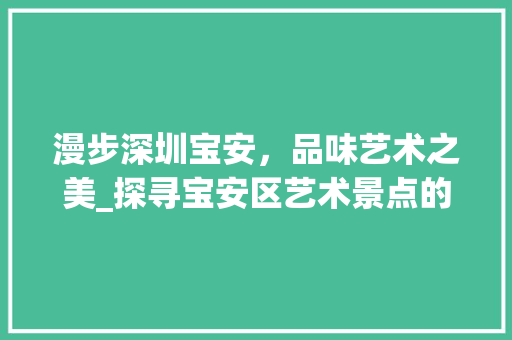 漫步深圳宝安，品味艺术之美_探寻宝安区艺术景点的独特魅力