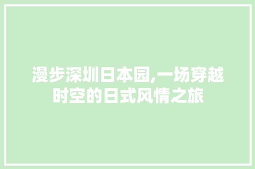 漫步深圳日本园,一场穿越时空的日式风情之旅