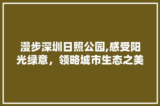 漫步深圳日照公园,感受阳光绿意，领略城市生态之美