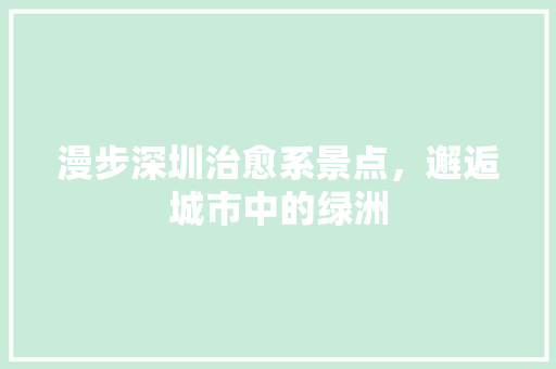 漫步深圳治愈系景点，邂逅城市中的绿洲