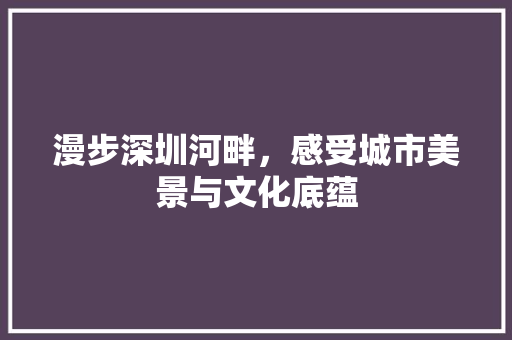 漫步深圳河畔，感受城市美景与文化底蕴