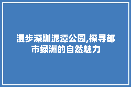 漫步深圳泥潭公园,探寻都市绿洲的自然魅力