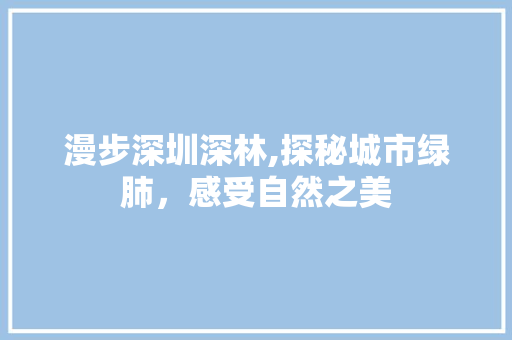 漫步深圳深林,探秘城市绿肺，感受自然之美