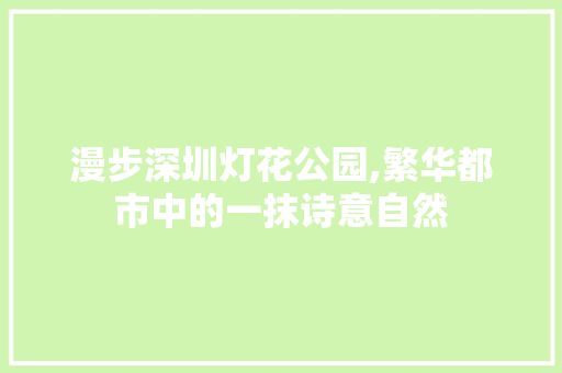 漫步深圳灯花公园,繁华都市中的一抹诗意自然