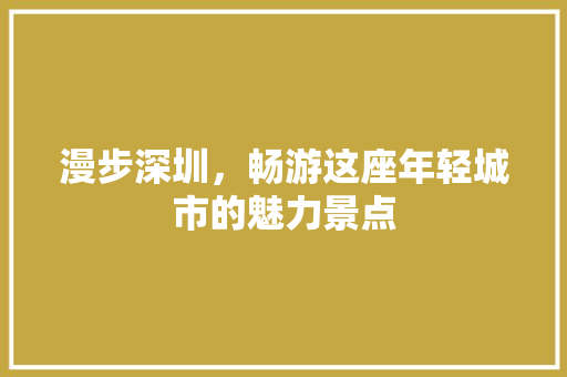 漫步深圳，畅游这座年轻城市的魅力景点