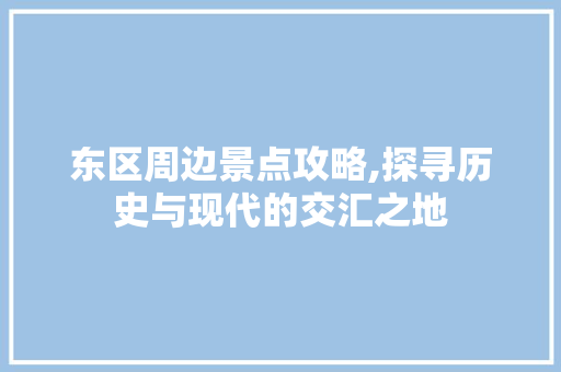 东区周边景点攻略,探寻历史与现代的交汇之地  第1张