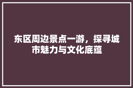 东区周边景点一游，探寻城市魅力与文化底蕴