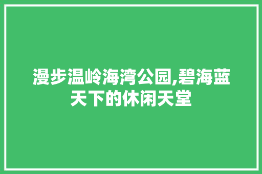 漫步温岭海湾公园,碧海蓝天下的休闲天堂