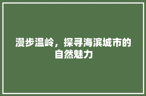 漫步温岭，探寻海滨城市的自然魅力