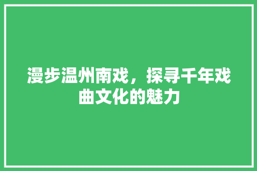 漫步温州南戏，探寻千年戏曲文化的魅力