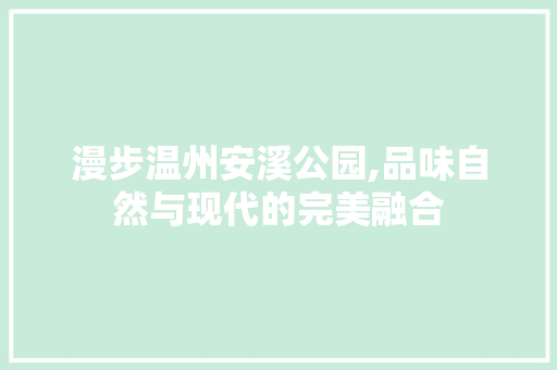 漫步温州安溪公园,品味自然与现代的完美融合