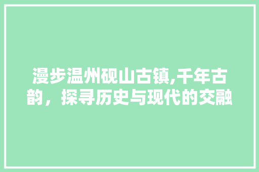 漫步温州砚山古镇,千年古韵，探寻历史与现代的交融之美