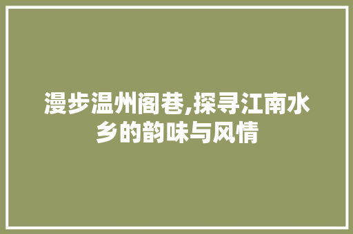 漫步温州阁巷,探寻江南水乡的韵味与风情