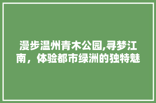 漫步温州青木公园,寻梦江南，体验都市绿洲的独特魅力