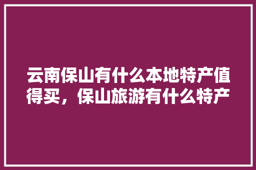 云南保山有什么本地特产值得买，保山旅游有什么特产吗。