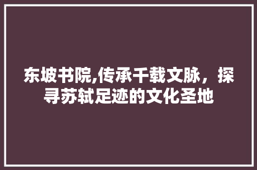 东坡书院,传承千载文脉，探寻苏轼足迹的文化圣地