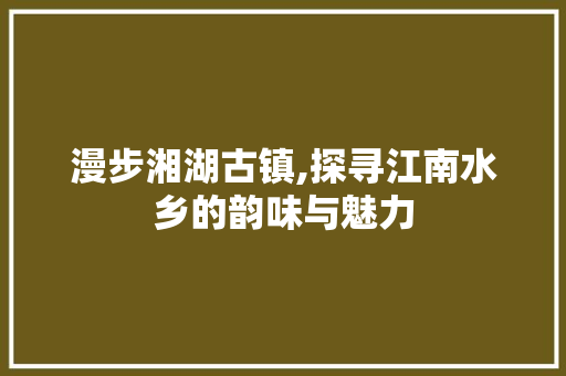 漫步湘湖古镇,探寻江南水乡的韵味与魅力