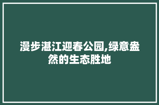 漫步湛江迎春公园,绿意盎然的生态胜地