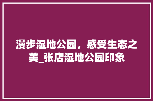 漫步湿地公园，感受生态之美_张店湿地公园印象