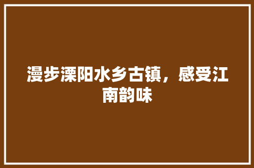 漫步溧阳水乡古镇，感受江南韵味  第1张