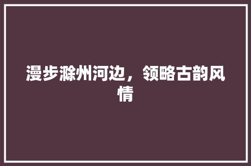 漫步滁州河边，领略古韵风情