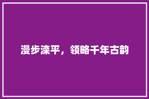 漫步滦平，领略千年古韵