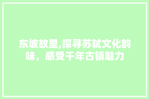 东坡故里,探寻苏轼文化韵味，感受千年古镇魅力