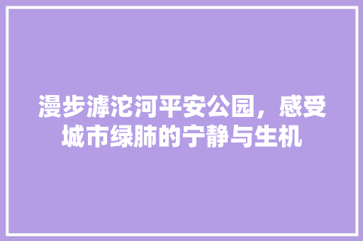 漫步滹沱河平安公园，感受城市绿肺的宁静与生机