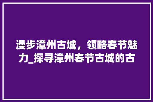 漫步漳州古城，领略春节魅力_探寻漳州春节古城的古老韵味