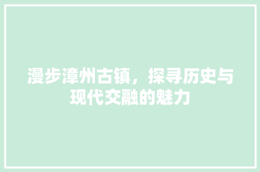 漫步漳州古镇，探寻历史与现代交融的魅力