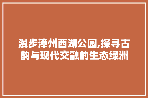 漫步漳州西湖公园,探寻古韵与现代交融的生态绿洲