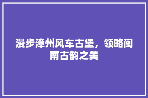 漫步漳州风车古堡，领略闽南古韵之美