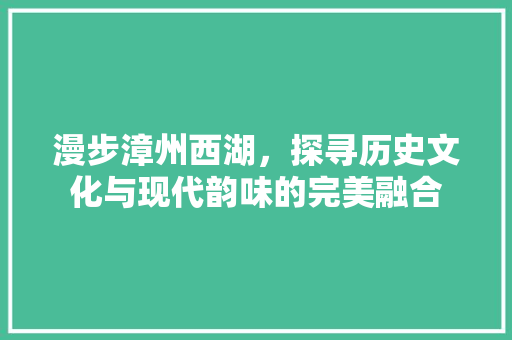 漫步漳州西湖，探寻历史文化与现代韵味的完美融合