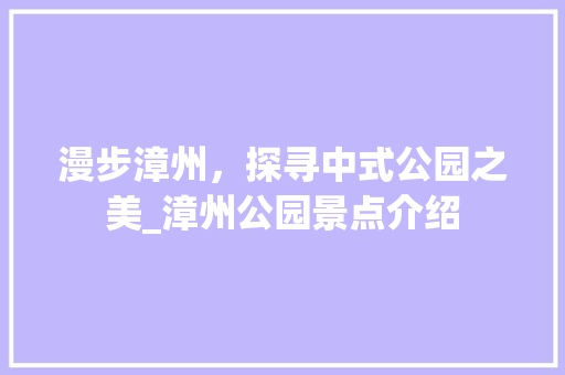 漫步漳州，探寻中式公园之美_漳州公园景点介绍