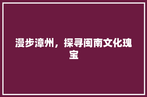 漫步漳州，探寻闽南文化瑰宝