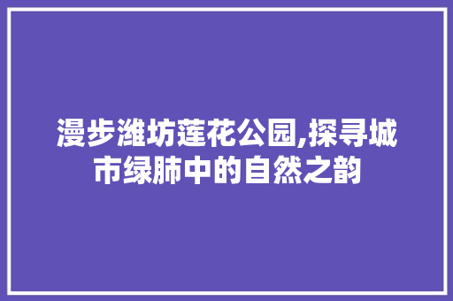 漫步潍坊莲花公园,探寻城市绿肺中的自然之韵