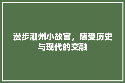 漫步潮州小故宫，感受历史与现代的交融