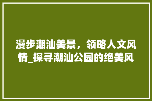 漫步潮汕美景，领略人文风情_探寻潮汕公园的绝美风光