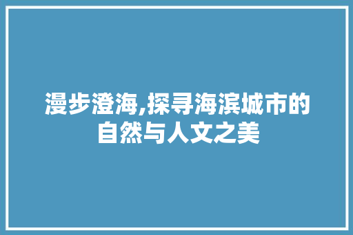 漫步澄海,探寻海滨城市的自然与人文之美