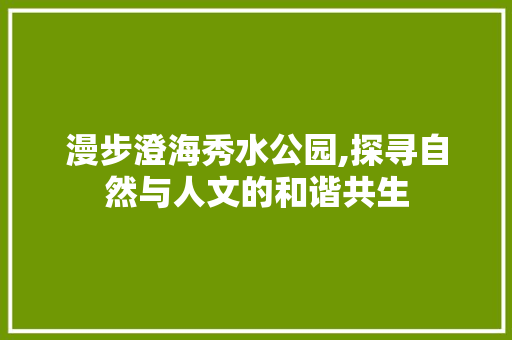 漫步澄海秀水公园,探寻自然与人文的和谐共生