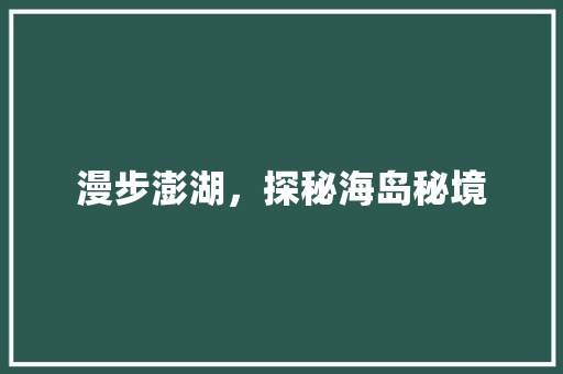 漫步澎湖，探秘海岛秘境  第1张