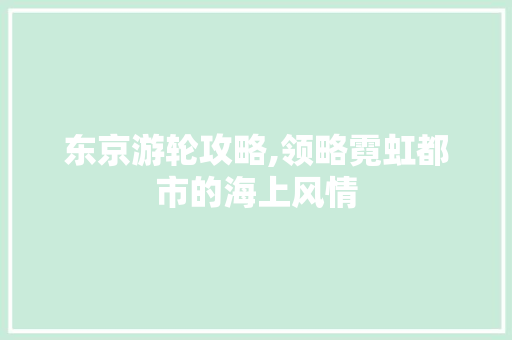 东京游轮攻略,领略霓虹都市的海上风情